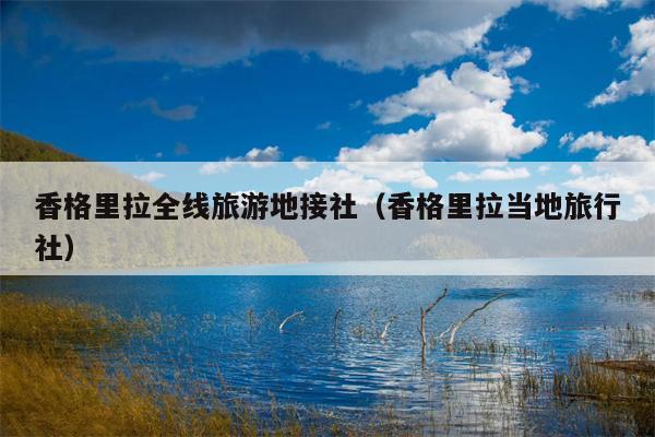香格里拉全线旅游地接社（香格里拉当地旅行社）