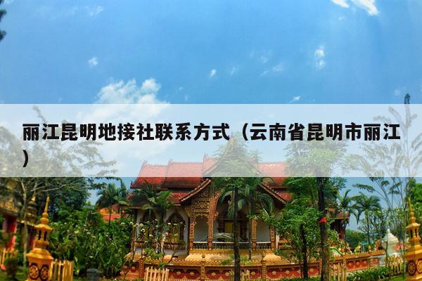 丽江昆明地接社联系方式（云南省昆明市丽江）