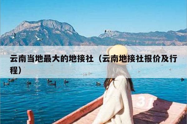 云南当地最大的地接社（云南地接社报价及行程）