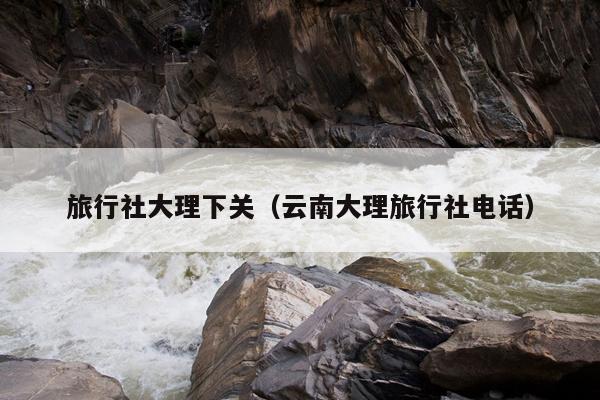 旅行社大理下关（云南大理旅行社电话）