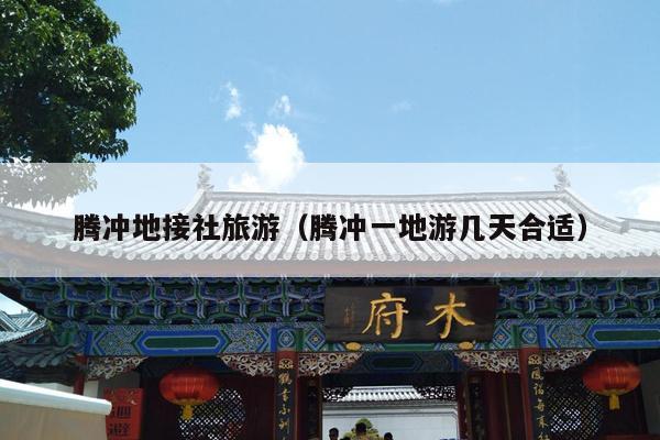 腾冲地接社旅游（腾冲一地游几天合适）
