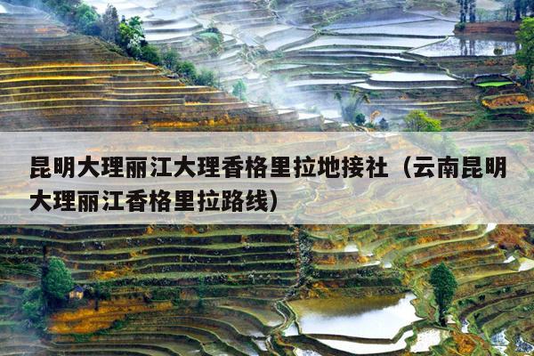 昆明大理丽江大理香格里拉地接社（云南昆明大理丽江香格里拉路线）