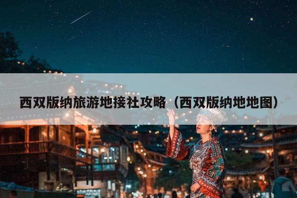 西双版纳旅游地接社攻略（西双版纳地地图）