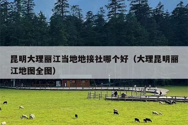 昆明大理丽江当地地接社哪个好（大理昆明丽江地图全图）