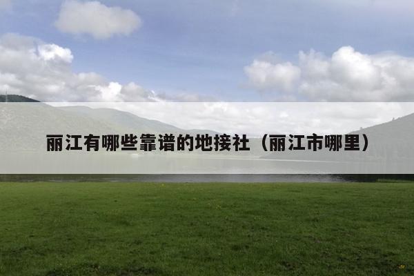 丽江有哪些靠谱的地接社（丽江市哪里）