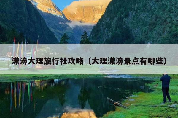 漾濞大理旅行社攻略（大理漾濞景点有哪些）