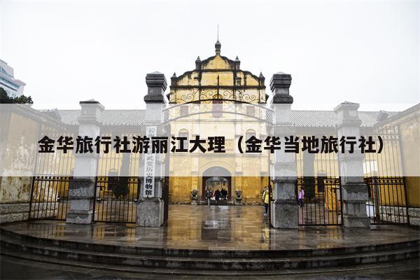 金华旅行社游丽江大理（金华当地旅行社）