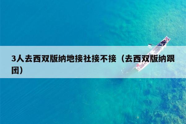 3人去西双版纳地接社接不接（去西双版纳跟团）