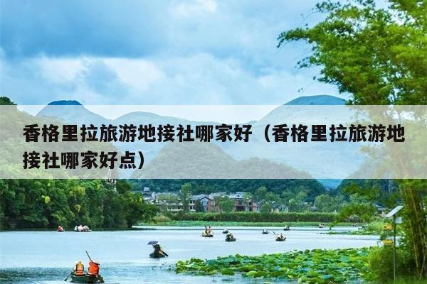 香格里拉旅游地接社哪家好（香格里拉旅游地接社哪家好点）
