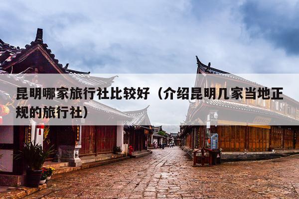 昆明哪家旅行社比较好（介绍昆明几家当地正规的旅行社）