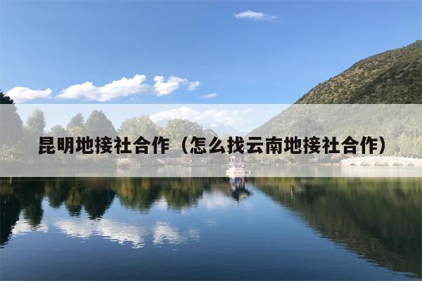 昆明地接社合作（怎么找云南地接社合作）