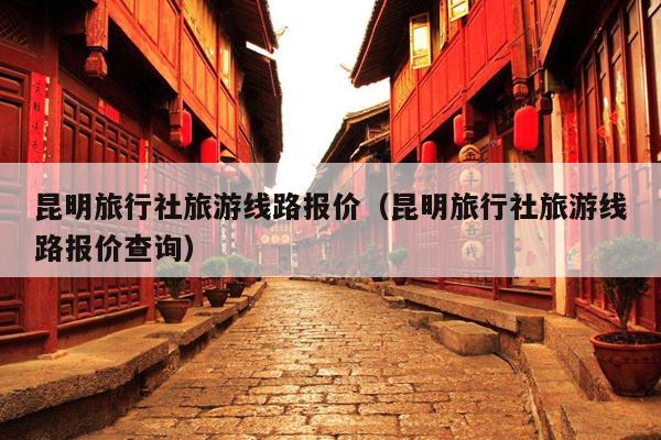 昆明旅行社旅游线路报价（昆明旅行社旅游线路报价查询）