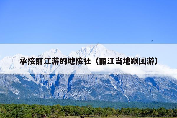 承接丽江游的地接社（丽江当地跟团游）
