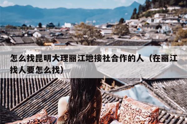 怎么找昆明大理丽江地接社合作的人（在丽江找人要怎么找）