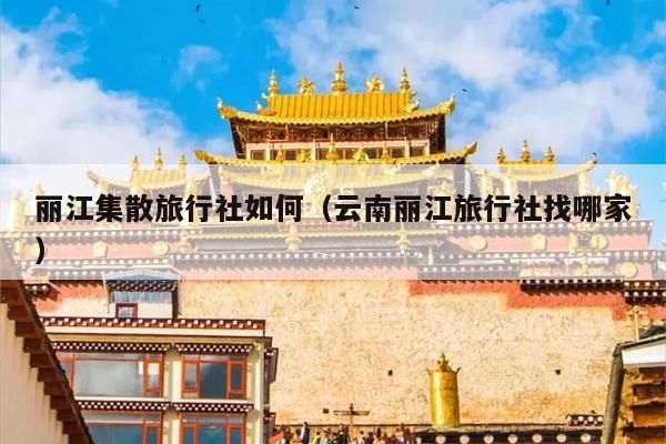 丽江集散旅行社如何（云南丽江旅行社找哪家）