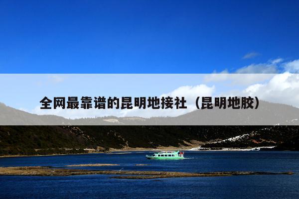 全网最靠谱的昆明地接社（昆明地胶）