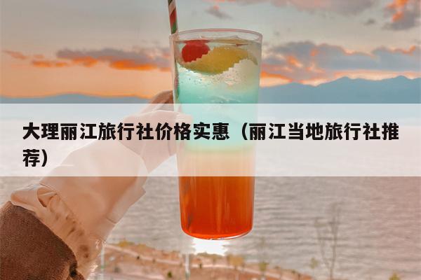 大理丽江旅行社价格实惠（丽江当地旅行社推荐）