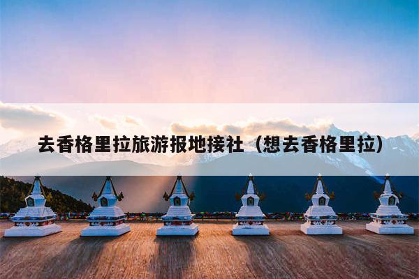 去香格里拉旅游报地接社（想去香格里拉）