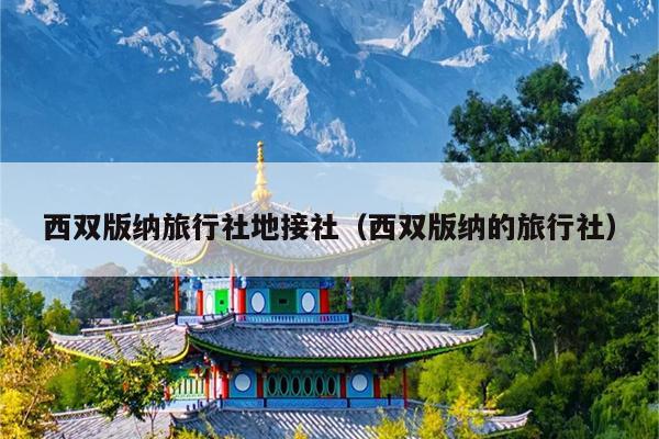 西双版纳旅行社地接社（西双版纳的旅行社）
