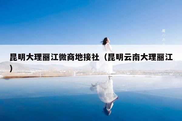 昆明大理丽江微商地接社（昆明云南大理丽江）