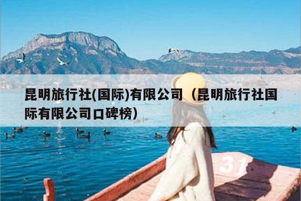 昆明旅行社(国际)有限公司（昆明旅行社国际有限公司口碑榜）