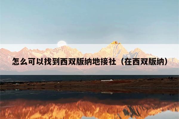 怎么可以找到西双版纳地接社（在西双版纳）