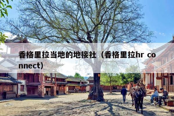 香格里拉当地的地接社（香格里拉hr connect）