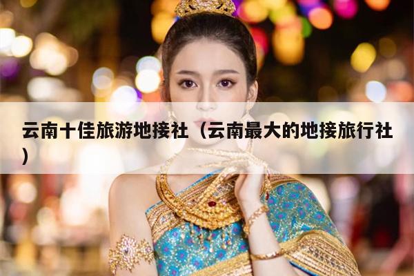 云南十佳旅游地接社（云南最大的地接旅行社）