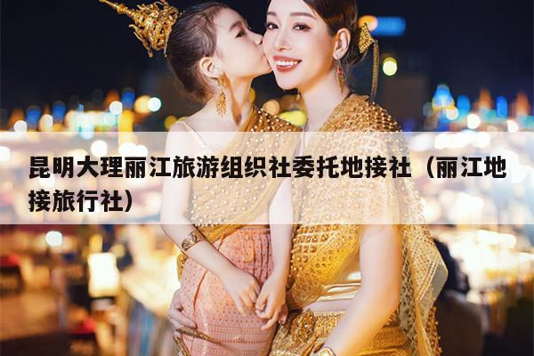 昆明大理丽江旅游组织社委托地接社（丽江地接旅行社）