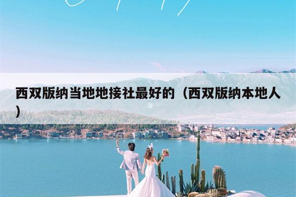 西双版纳当地地接社最好的（西双版纳本地人）