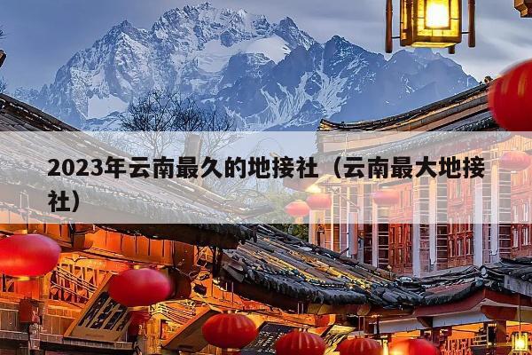 2023年云南最久的地接社（云南最大地接社）