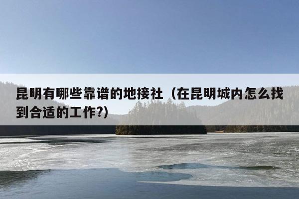 昆明有哪些靠谱的地接社（在昆明城内怎么找到合适的工作?）