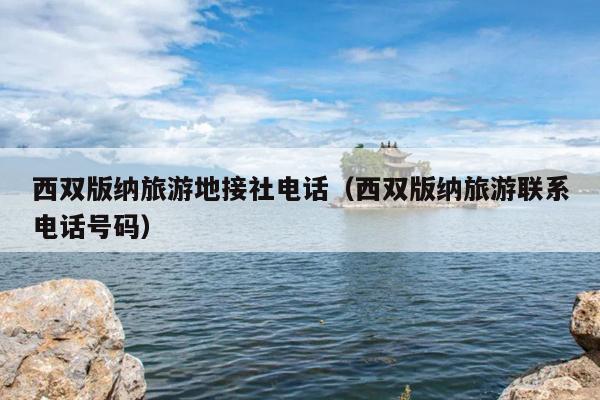 西双版纳旅游地接社电话（西双版纳旅游联系电话号码）