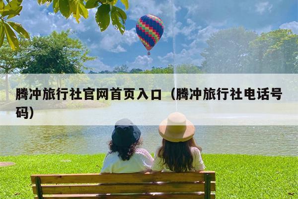 腾冲旅行社官网首页入口（腾冲旅行社电话号码）