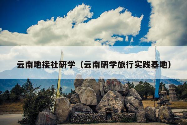 云南地接社研学（云南研学旅行实践基地）
