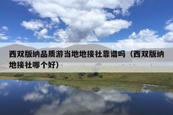 西双版纳品质游当地地接社靠谱吗（西双版纳地接社哪个好）