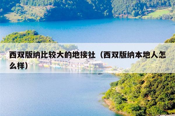西双版纳比较大的地接社（西双版纳本地人怎么样）