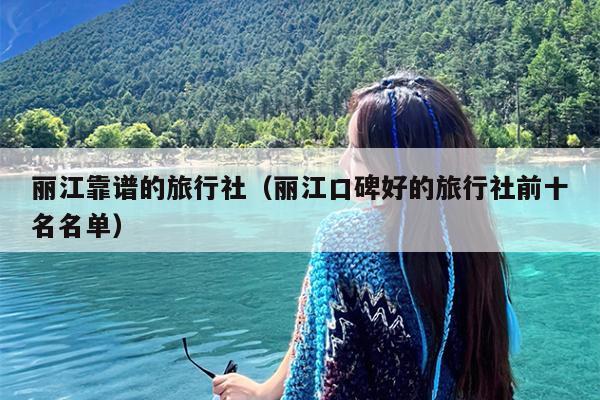 丽江靠谱的旅行社（丽江口碑好的旅行社前十名名单）