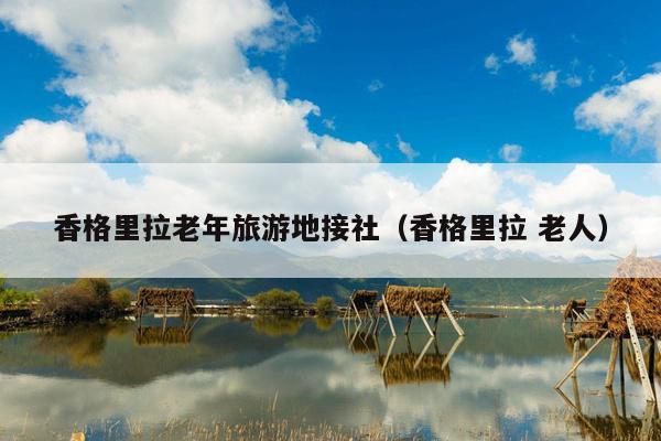 香格里拉老年旅游地接社（香格里拉 老人）