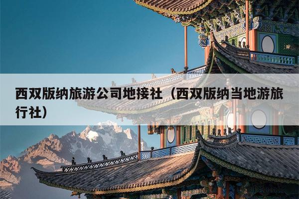 西双版纳旅游公司地接社（西双版纳当地游旅行社）