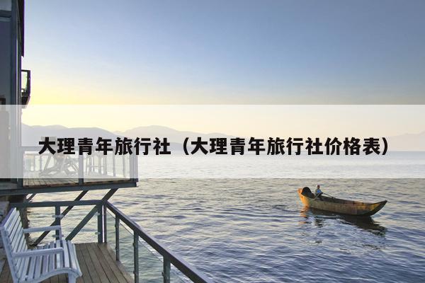 大理青年旅行社（大理青年旅行社价格表）