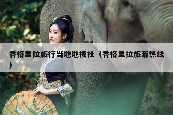 香格里拉旅行当地地接社（香格里拉旅游热线）