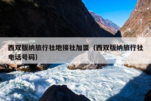西双版纳旅行社地接社加盟（西双版纳旅行社电话号码）