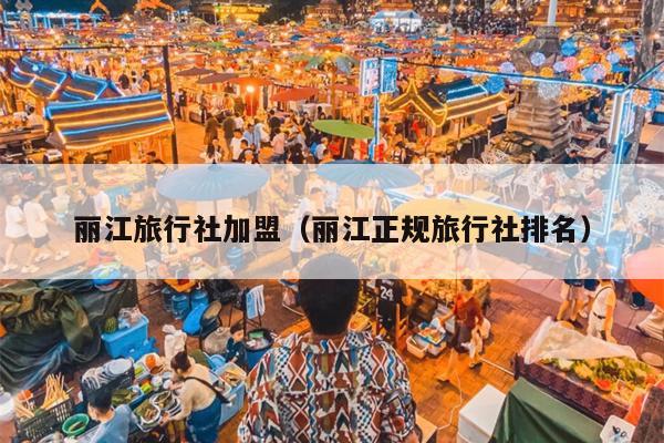 丽江旅行社加盟（丽江正规旅行社排名）