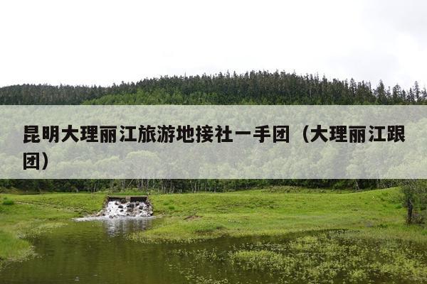 昆明大理丽江旅游地接社一手团（大理丽江跟团）