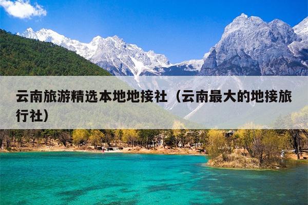 云南旅游精选本地地接社（云南最大的地接旅行社）