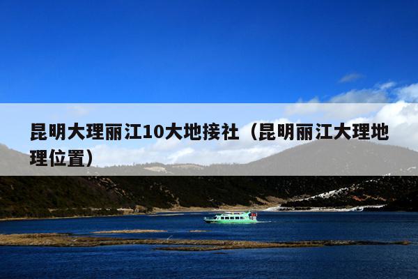 昆明大理丽江10大地接社（昆明丽江大理地理位置）