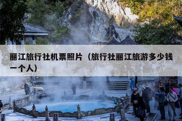 丽江旅行社机票照片（旅行社丽江旅游多少钱一个人）
