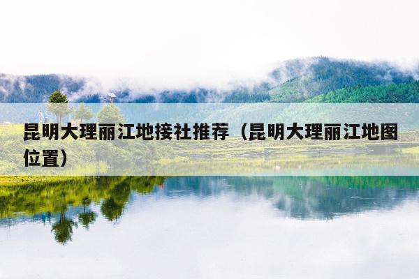 昆明大理丽江地接社推荐（昆明大理丽江地图位置）