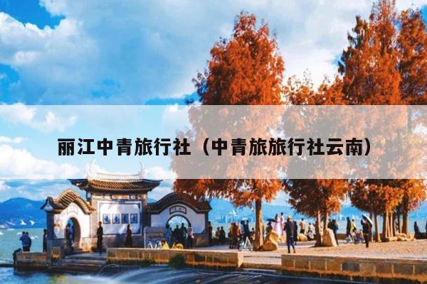丽江中青旅行社（中青旅旅行社云南）